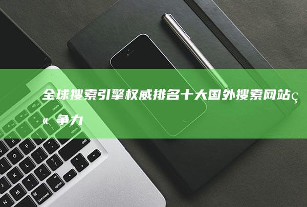 全球搜索引擎权威排名：十大国外搜索网站竞争力分析